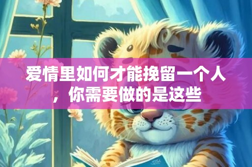 爱情里如何才能挽留一个人，你需要做的是这些