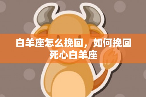 白羊座怎么挽回，如何挽回死心白羊座