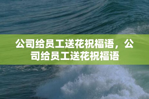公司给员工送花祝福语，公司给员工送花祝福语
