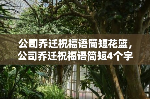 公司乔迁祝福语简短花篮，公司乔迁祝福语简短4个字