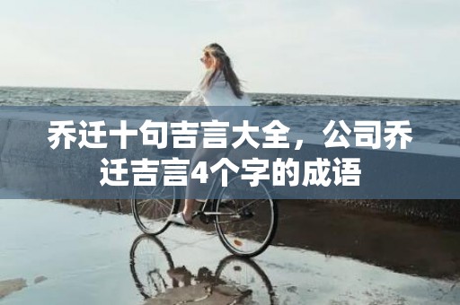 乔迁十句吉言大全，公司乔迁吉言4个字的成语