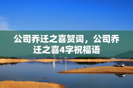 公司乔迁之喜贺词，公司乔迁之喜4字祝福语
