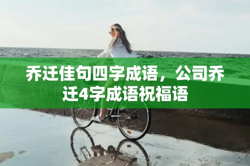 乔迁佳句四字成语，公司乔迁4字成语祝福语