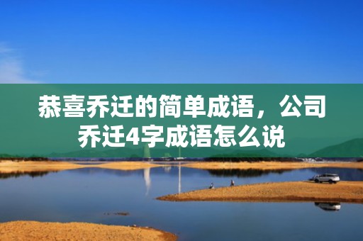 恭喜乔迁的简单成语，公司乔迁4字成语怎么说