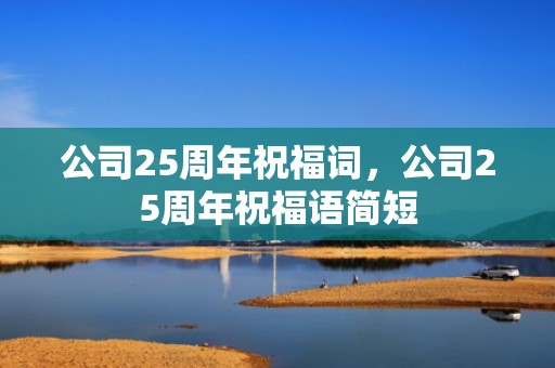 公司25周年祝福词，公司25周年祝福语简短