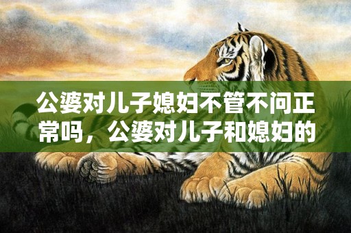 公婆对儿子媳妇不管不问正常吗，公婆对儿子和媳妇的态度