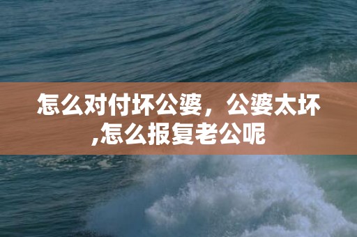 怎么对付坏公婆，公婆太坏,怎么报复老公呢