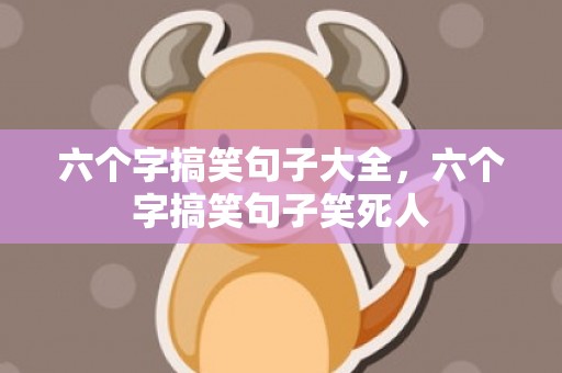 六个字搞笑句子大全，六个字搞笑句子笑死人