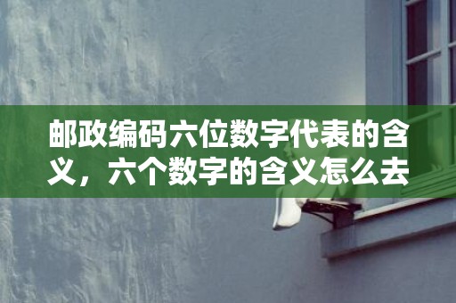 邮政编码六位数字代表的含义，六个数字的含义怎么去写