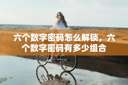 六个数字密码怎么解锁，六个数字密码有多少组合