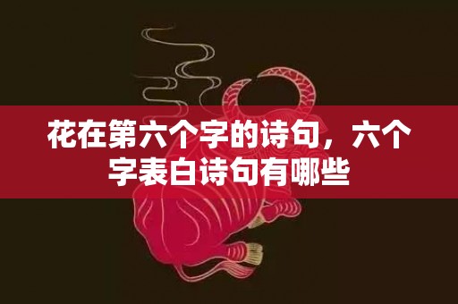 花在第六个字的诗句，六个字表白诗句有哪些