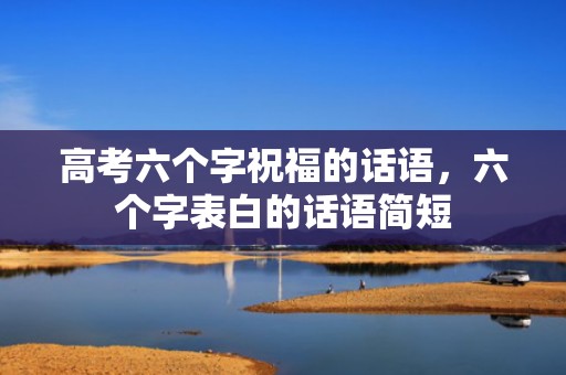 高考六个字祝福的话语，六个字表白的话语简短