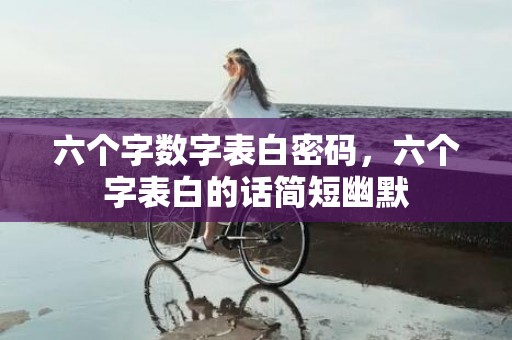 六个字数字表白密码，六个字表白的话简短幽默