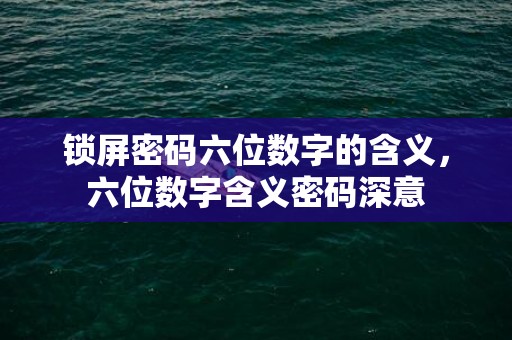 锁屏密码六位数字的含义，六位数字含义密码深意