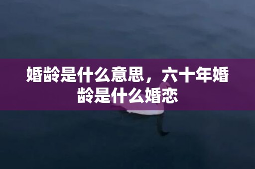 婚龄是什么意思，六十年婚龄是什么婚恋