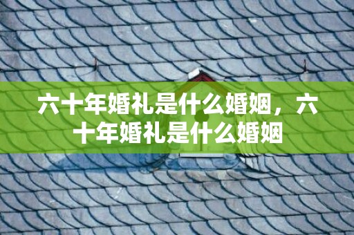六十年婚礼是什么婚姻，六十年婚礼是什么婚姻