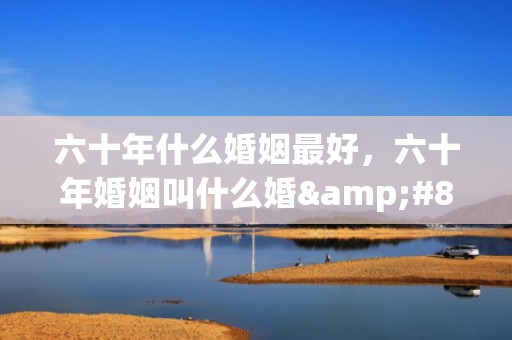 六十年什么婚姻最好，六十年婚姻叫什么婚&#8217;
