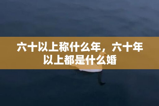 六十以上称什么年，六十年以上都是什么婚