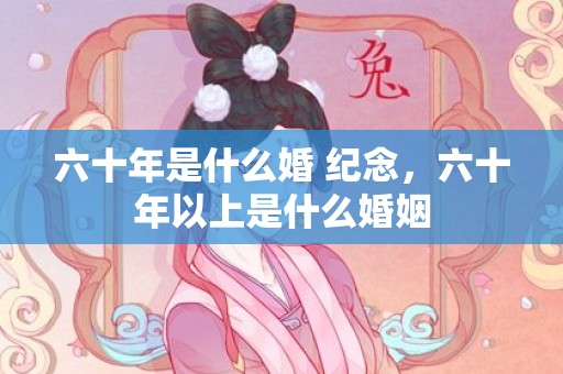 六十年是什么婚 纪念，六十年以上是什么婚姻