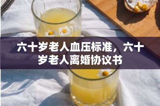 六十岁老人血压标准，六十岁老人离婚协议书