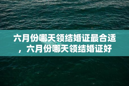 六月份哪天领结婚证最合适，六月份哪天领结婚证好