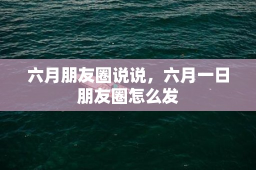 六月朋友圈说说，六月一日朋友圈怎么发