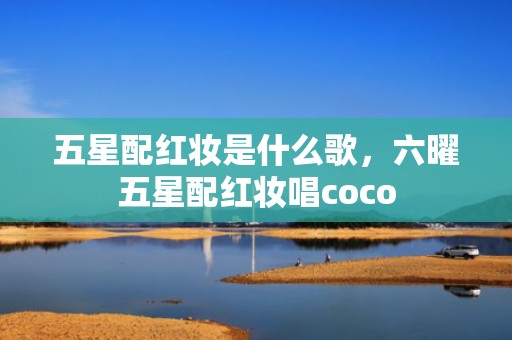 五星配红妆是什么歌，六曜五星配红妆唱coco