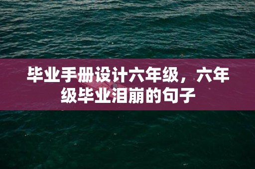 毕业手册设计六年级，六年级毕业泪崩的句子