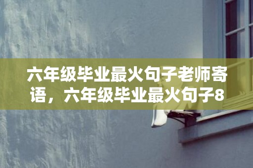 六年级毕业最火句子老师寄语，六年级毕业最火句子8个字