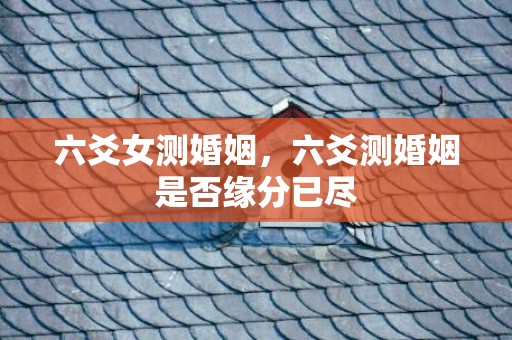 六爻女测婚姻，六爻测婚姻是否缘分已尽