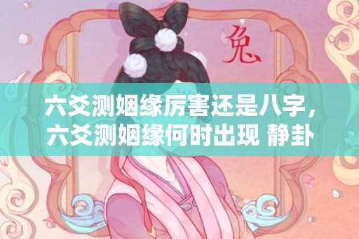 六爻测姻缘厉害还是八字，六爻测姻缘何时出现 静卦