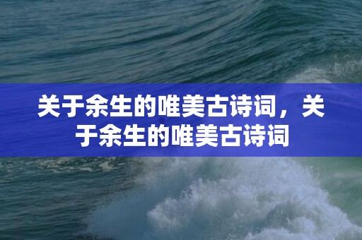 关于余生的唯美古诗词，关于余生的唯美古诗词