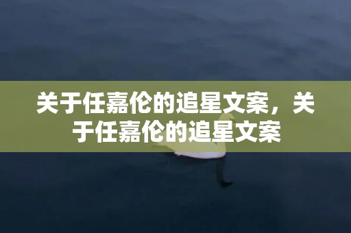 关于任嘉伦的追星文案，关于任嘉伦的追星文案