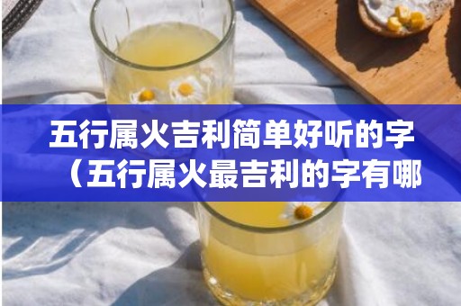 五行属火吉利简单好听的字（五行属火最吉利的字有哪些五行属火最吉利的字有哪些男孩_...）