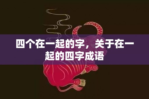 四个在一起的字，关于在一起的四字成语