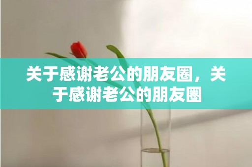 关于感谢老公的朋友圈，关于感谢老公的朋友圈