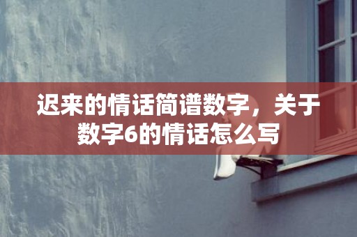 迟来的情话简谱数字，关于数字6的情话怎么写
