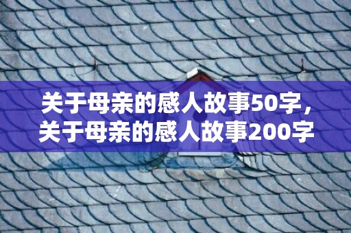关于母亲的感人故事50字，关于母亲的感人故事200字
