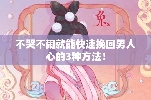 不哭不闹就能快速挽回男人心的3种方法！