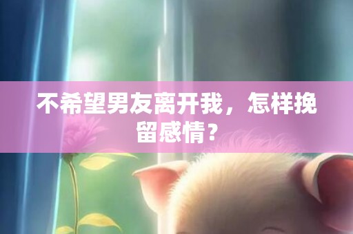 不希望男友离开我，怎样挽留感情？