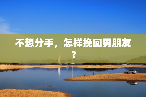 不想分手，怎样挽回男朋友？