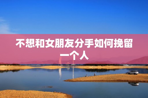 不想和女朋友分手如何挽留一个人