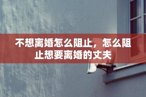 不想离婚怎么阻止，怎么阻止想要离婚的丈夫