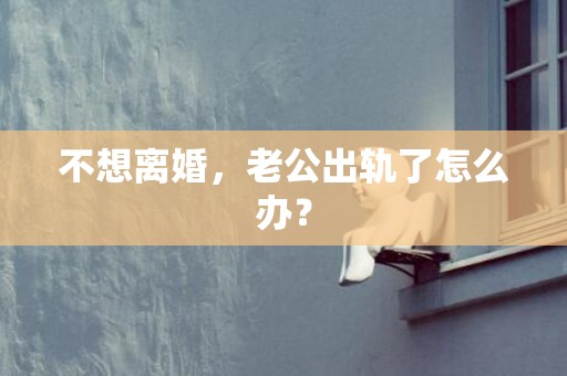不想离婚，老公出轨了怎么办？