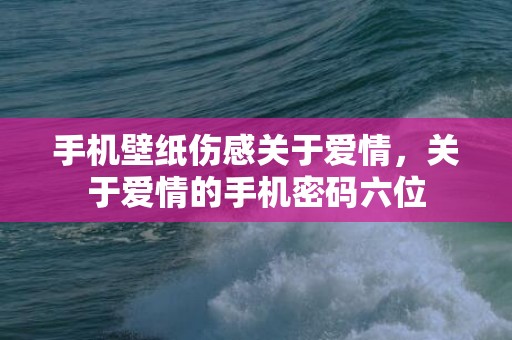 手机壁纸伤感关于爱情，关于爱情的手机密码六位