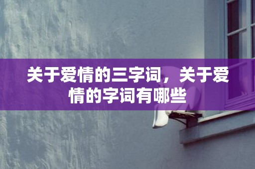 关于爱情的三字词，关于爱情的字词有哪些