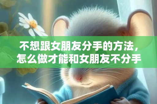 不想跟女朋友分手的方法，怎么做才能和女朋友不分手