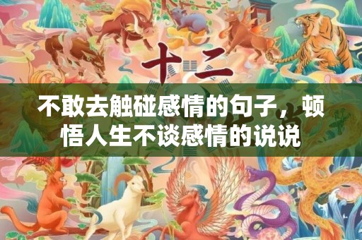 不敢去触碰感情的句子，顿悟人生不谈感情的说说