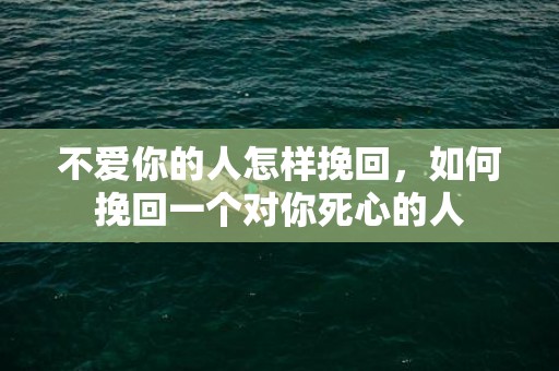 不爱你的人怎样挽回，如何挽回一个对你死心的人