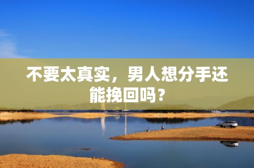 不要太真实，男人想分手还能挽回吗？
